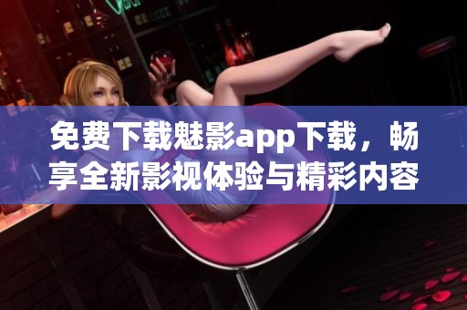 免费下载魅影app下载，畅享全新影视体验与精彩内容
