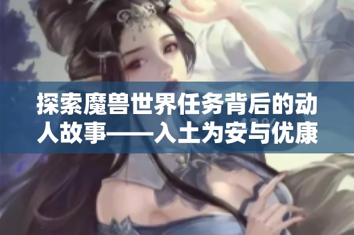 探索魔兽世界任务背后的动人故事——入土为安与优康诺的传奇