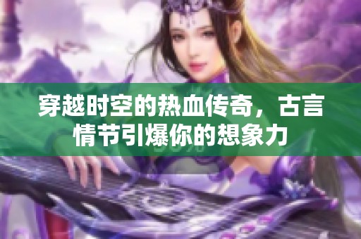穿越时空的热血传奇，古言情节引爆你的想象力