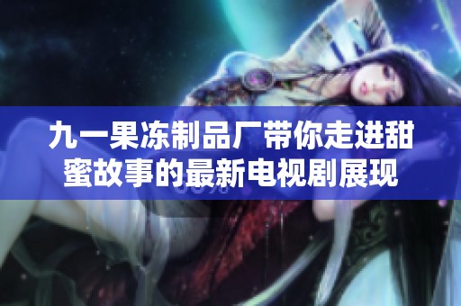 九一果冻制品厂带你走进甜蜜故事的最新电视剧展现