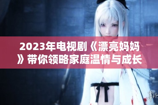 2023年电视剧《漂亮妈妈》带你领略家庭温情与成长的故事