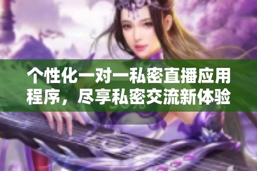 个性化一对一私密直播应用程序，尽享私密交流新体验