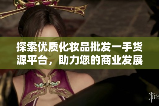 探索优质化妆品批发一手货源平台，助力您的商业发展