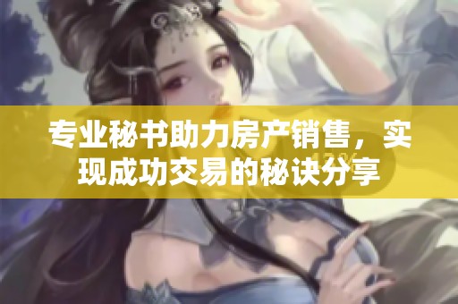 专业秘书助力房产销售，实现成功交易的秘诀分享