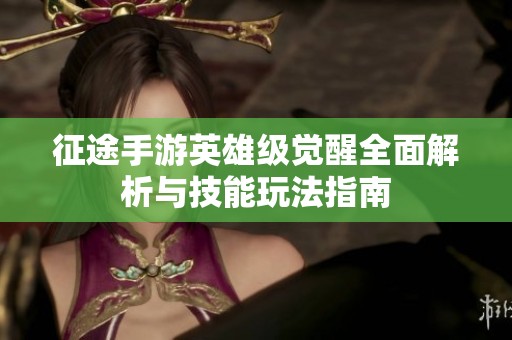 征途手游英雄级觉醒全面解析与技能玩法指南