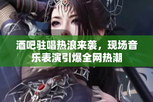 酒吧驻唱热浪来袭，现场音乐表演引爆全网热潮
