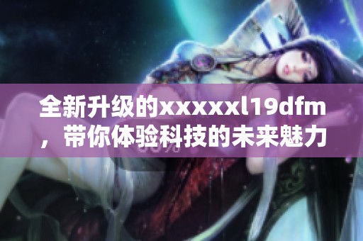 全新升级的xxxxxl19dfm，带你体验科技的未来魅力