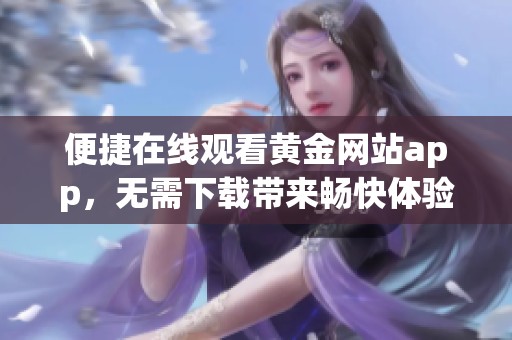 便捷在线观看黄金网站app，无需下载带来畅快体验