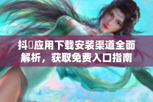 抖抈应用下载安装渠道全面解析，获取免费入口指南