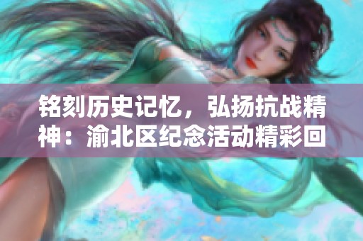铭刻历史记忆，弘扬抗战精神：渝北区纪念活动精彩回顾