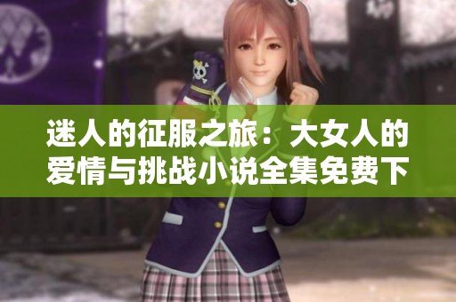 迷人的征服之旅：大女人的爱情与挑战小说全集免费下载