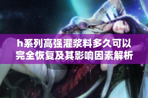 h系列高强灌浆料多久可以完全恢复及其影响因素解析
