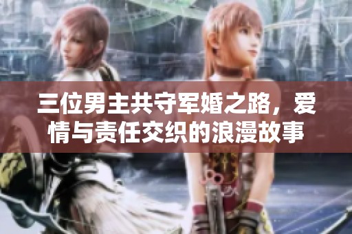 三位男主共守军婚之路，爱情与责任交织的浪漫故事