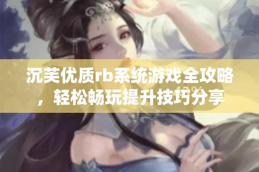 沉芙优质rb系统游戏全攻略，轻松畅玩提升技巧分享