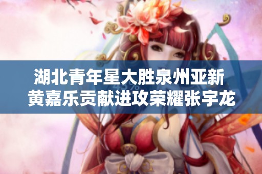 湖北青年星大胜泉州亚新 黄嘉乐贡献进攻荣耀张宇龙失误成焦点