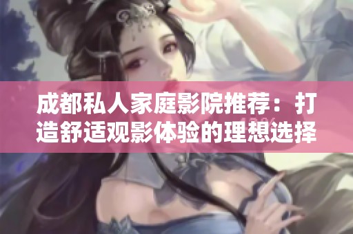 成都私人家庭影院推荐：打造舒适观影体验的理想选择