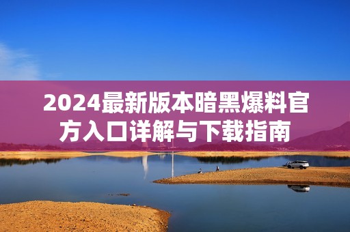 2024最新版本暗黑爆料官方入口详解与下载指南