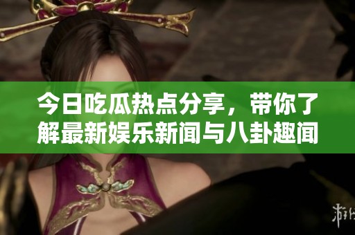 今日吃瓜热点分享，带你了解最新娱乐新闻与八卦趣闻