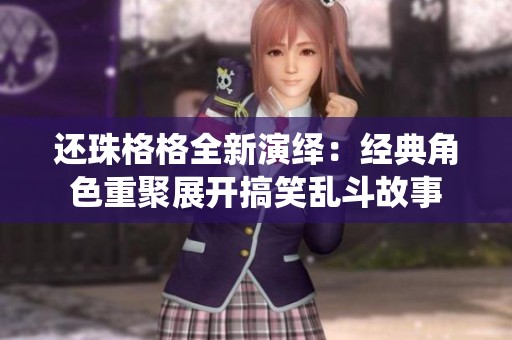 还珠格格全新演绎：经典角色重聚展开搞笑乱斗故事