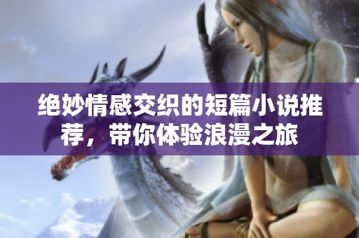 绝妙情感交织的短篇小说推荐，带你体验浪漫之旅