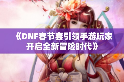 《DNF春节套引领手游玩家开启全新冒险时代》