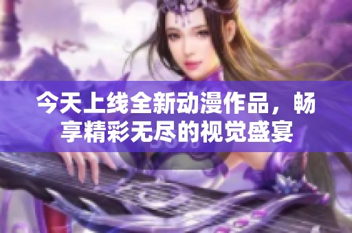 今天上线全新动漫作品，畅享精彩无尽的视觉盛宴
