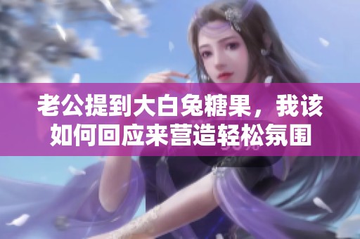 老公提到大白兔糖果，我该如何回应来营造轻松氛围