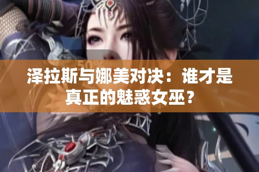 泽拉斯与娜美对决：谁才是真正的魅惑女巫？
