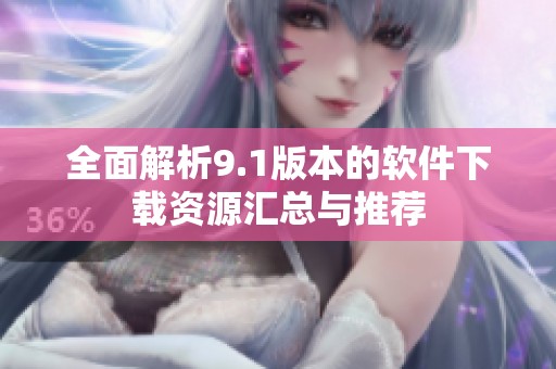 全面解析9.1版本的软件下载资源汇总与推荐