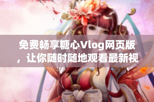 免费畅享糖心Vlog网页版，让你随时随地观看最新视频内容