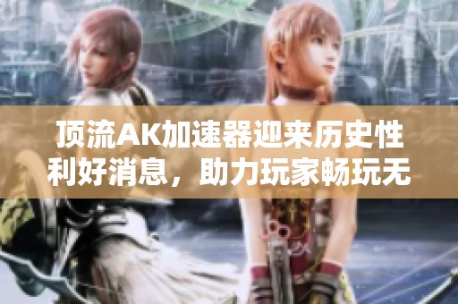 顶流AK加速器迎来历史性利好消息，助力玩家畅玩无阻