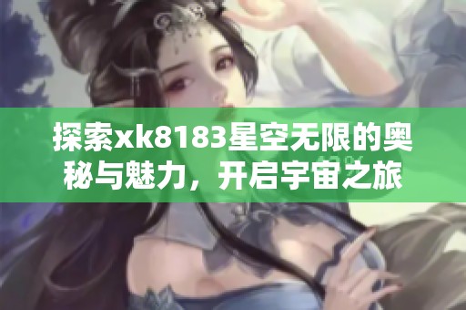 探索xk8183星空无限的奥秘与魅力，开启宇宙之旅