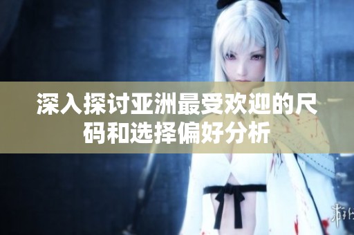 深入探讨亚洲最受欢迎的尺码和选择偏好分析