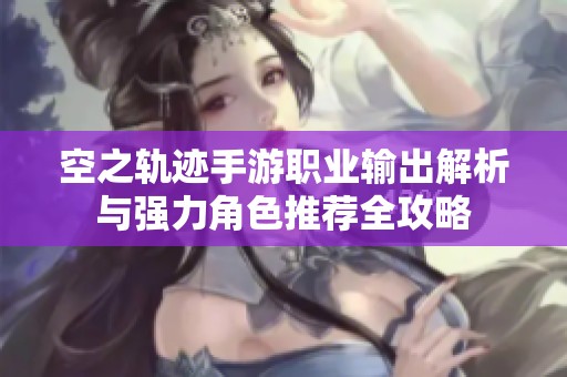 空之轨迹手游职业输出解析与强力角色推荐全攻略