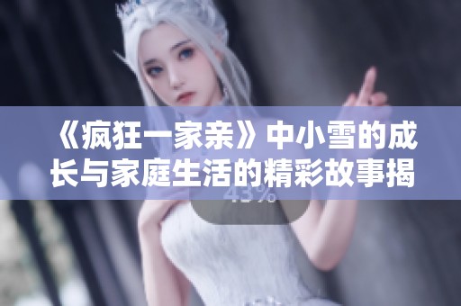 《疯狂一家亲》中小雪的成长与家庭生活的精彩故事揭秘
