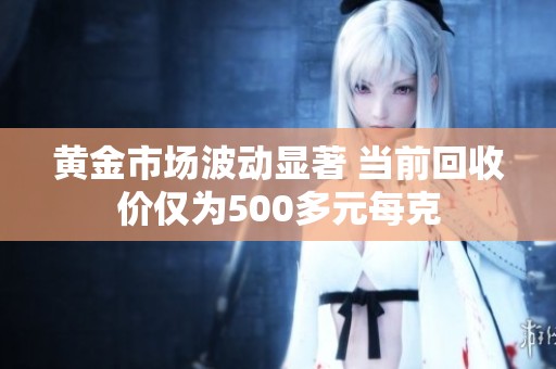 黄金市场波动显著 当前回收价仅为500多元每克