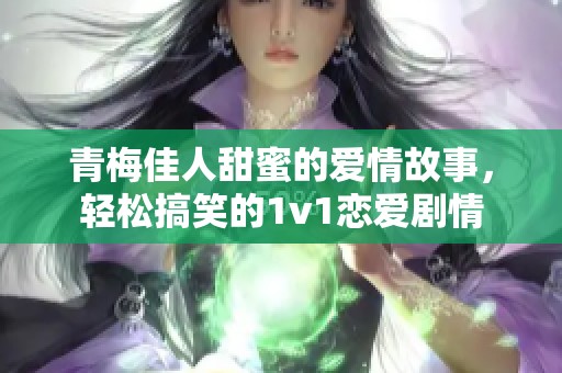 青梅佳人甜蜜的爱情故事，轻松搞笑的1v1恋爱剧情