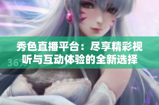 秀色直播平台：尽享精彩视听与互动体验的全新选择