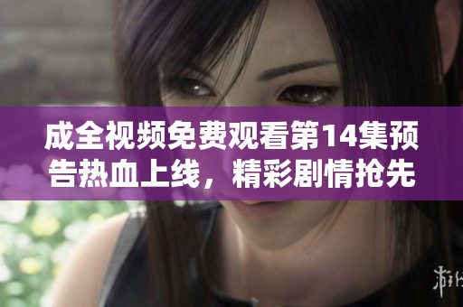 成全视频免费观看第14集预告热血上线，精彩剧情抢先看