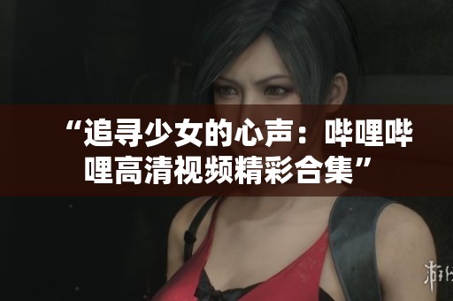 “追寻少女的心声：哔哩哔哩高清视频精彩合集”
