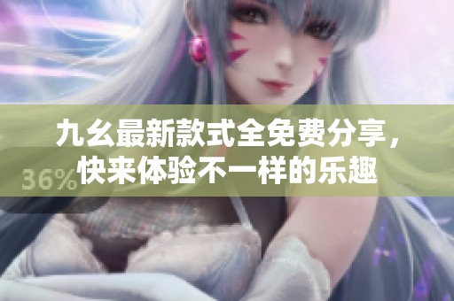 九幺最新款式全免费分享，快来体验不一样的乐趣