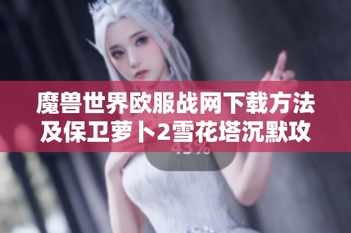 魔兽世界欧服战网下载方法及保卫萝卜2雪花塔沉默攻略详细解析