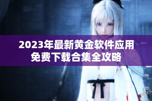 2023年最新黄金软件应用免费下载合集全攻略