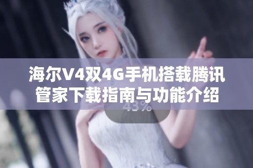 海尔V4双4G手机搭载腾讯管家下载指南与功能介绍