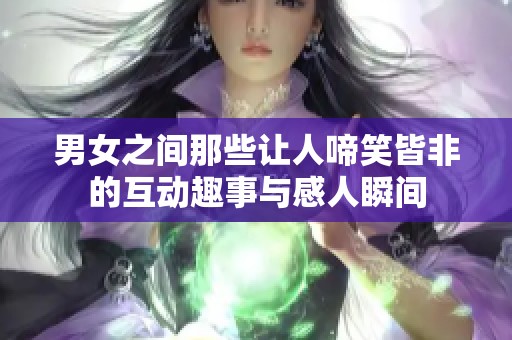 男女之间那些让人啼笑皆非的互动趣事与感人瞬间
