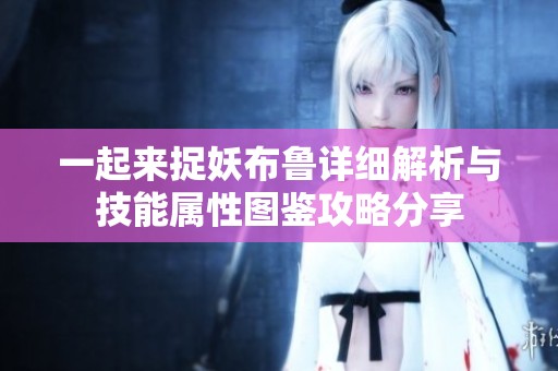 一起来捉妖布鲁详细解析与技能属性图鉴攻略分享