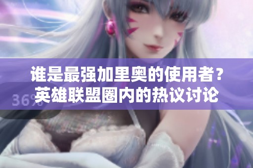 谁是最强加里奥的使用者？英雄联盟圈内的热议讨论