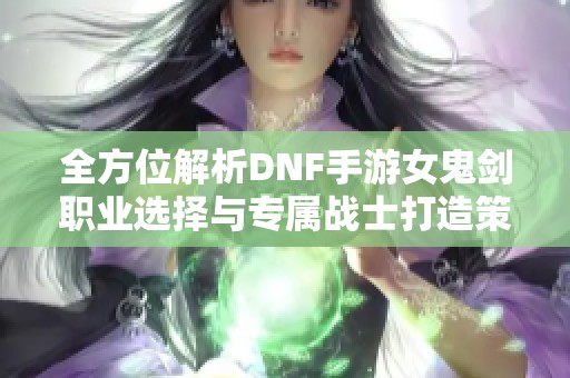 全方位解析DNF手游女鬼剑职业选择与专属战士打造策略