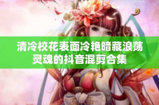 清冷校花表面冷艳暗藏浪荡灵魂的抖音混剪合集