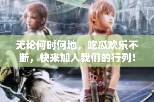 无论何时何地，吃瓜欢乐不断，快来加入我们的行列！
